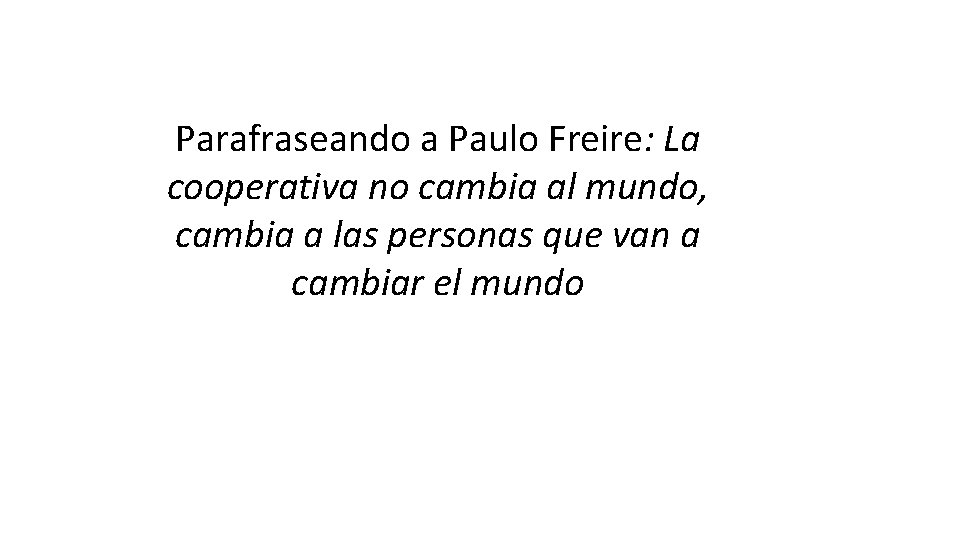 Parafraseando a Paulo Freire: La cooperativa no cambia al mundo, cambia a las personas