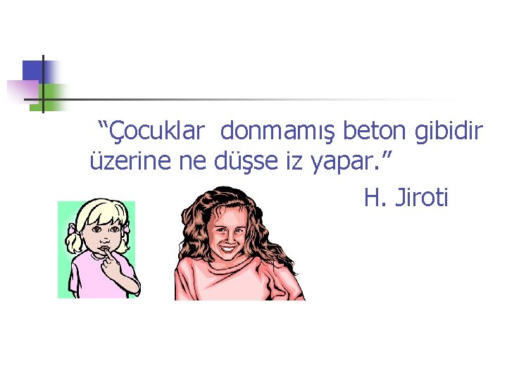 “Çocuklar donmamış beton gibidir üzerine ne düşse iz yapar. ” H. Jiroti 