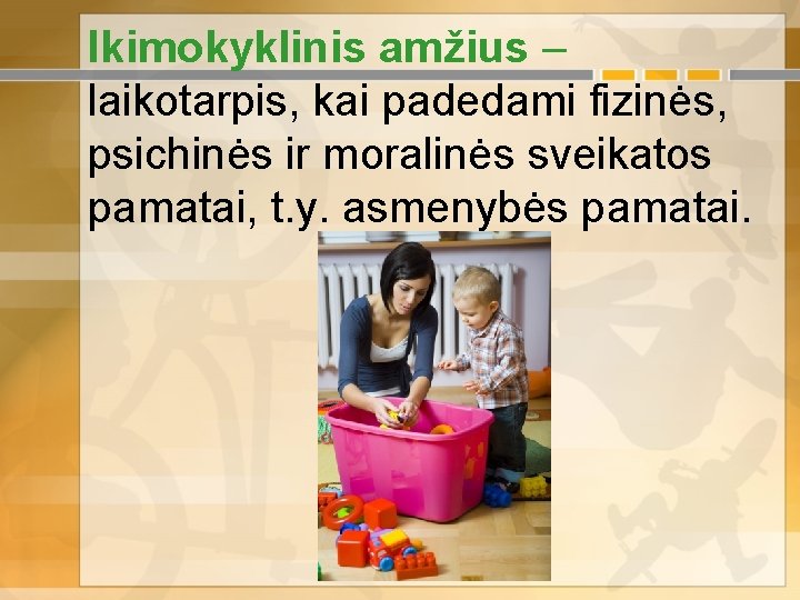 Ikimokyklinis amžius – laikotarpis, kai padedami fizinės, psichinės ir moralinės sveikatos pamatai, t. y.