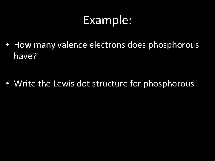Example: • How many valence electrons does phosphorous have? • Write the Lewis dot