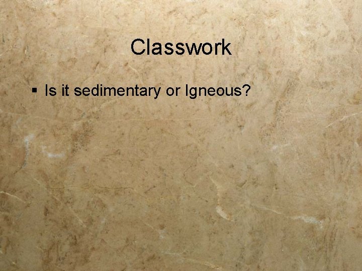 Classwork § Is it sedimentary or Igneous? 