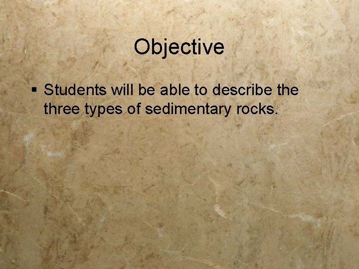 Objective § Students will be able to describe three types of sedimentary rocks. 