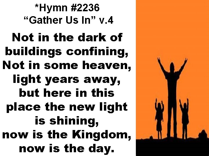 *Hymn #2236 “Gather Us In” v. 4 Not in the dark of buildings confining,