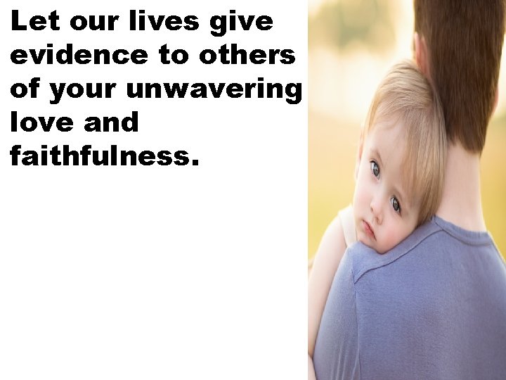 Let our lives give evidence to others of your unwavering love and faithfulness. 