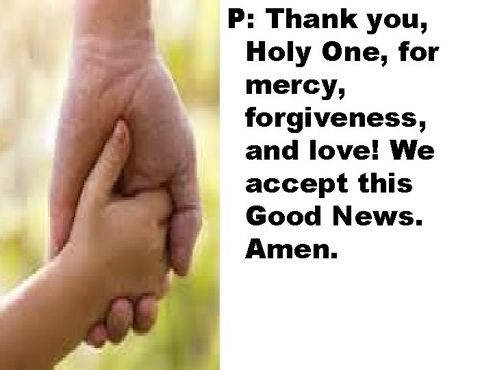 P: Thank you, Holy One, for mercy, forgiveness, and love! We accept this Good