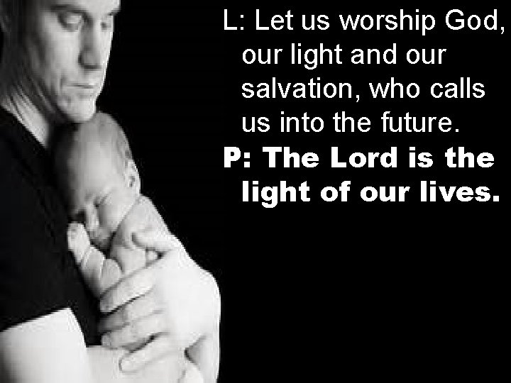 L: Let us worship God, our light and our salvation, who calls us into