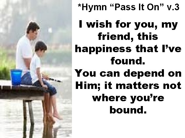 *Hymn “Pass It On” v. 3 I wish for you, my friend, this happiness