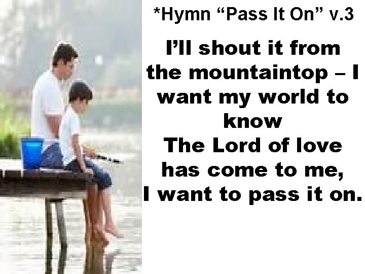 *Hymn “Pass It On” v. 3 I’ll shout it from the mountaintop – I