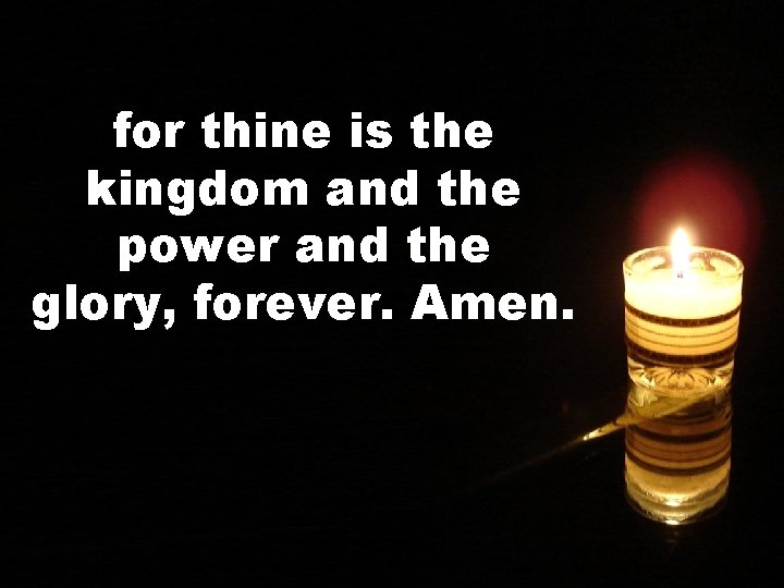 for thine is the kingdom and the power and the glory, forever. Amen. 