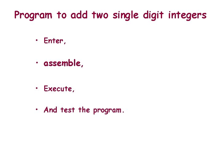 Program to add two single digit integers • Enter, • assemble, • Execute, • Program to add two single digit integers • Enter, • assemble, • Execute, •