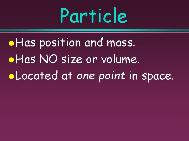 Particle Has position and mass. Has NO size or volume. Located at one point