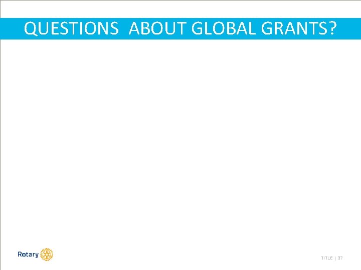 QUESTIONS ABOUT GLOBAL GRANTS? TITLE | 37 