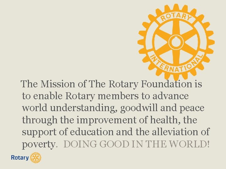 The Mission of The Rotary Foundation is to enable Rotary members to advance world