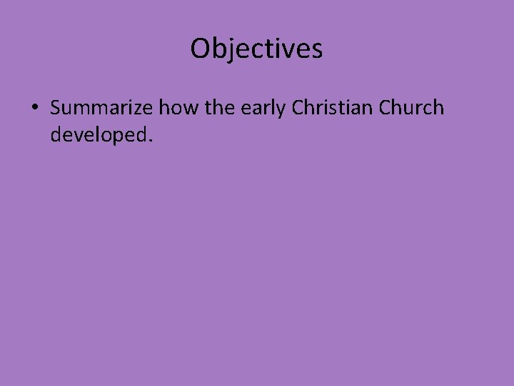 Objectives • Summarize how the early Christian Church developed. 