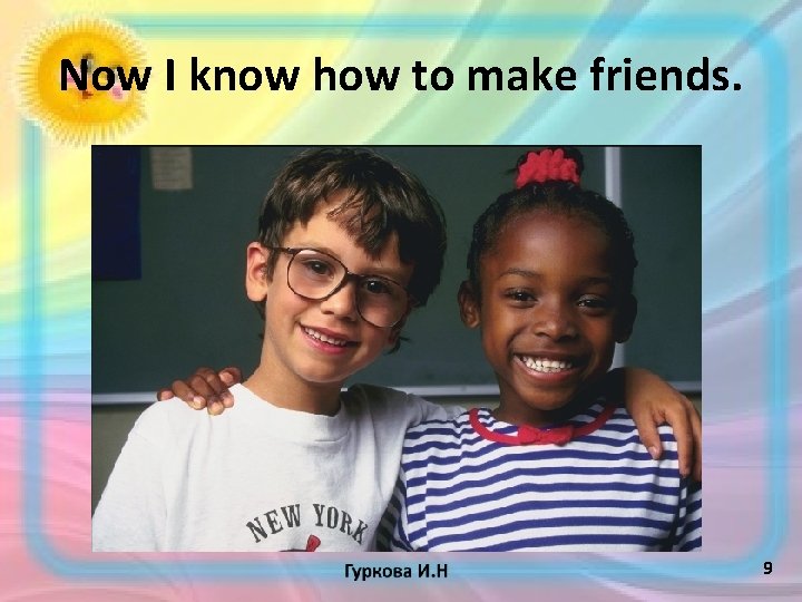 Now I know how to make friends. 9 