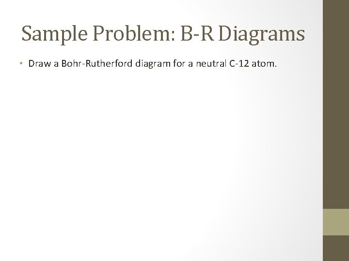 Sample Problem: B-R Diagrams • Draw a Bohr-Rutherford diagram for a neutral C-12 atom. Sample Problem: B-R Diagrams • Draw a Bohr-Rutherford diagram for a neutral C-12 atom.