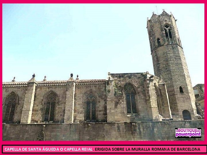 12 CAPELLA DE SANTA ÁGUEDA O CAPELLA REIAL. ERIGIDA SOBRE LA MURALLA ROMANA DE