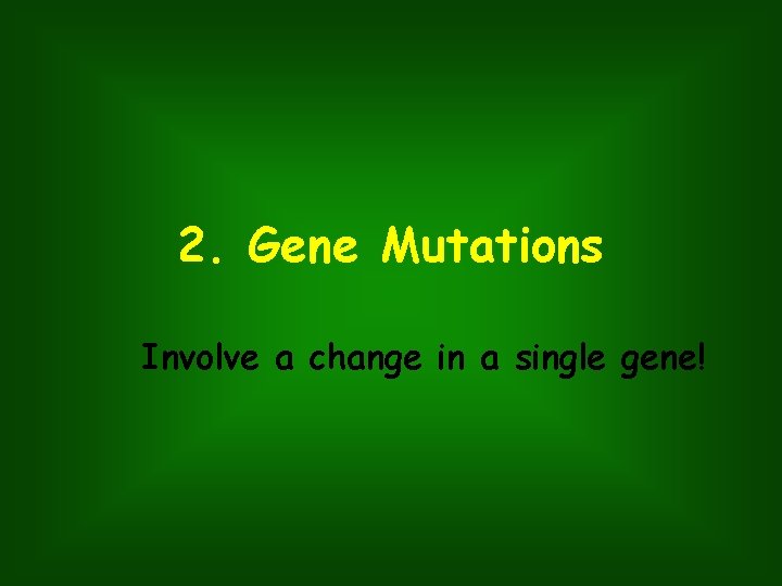 2. Gene Mutations Involve a change in a single gene! 