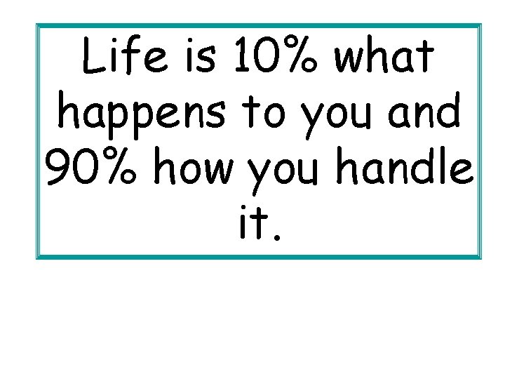 Life is 10% what happens to you and 90% how you handle it. Life is 10% what happens to you and 90% how you handle it.