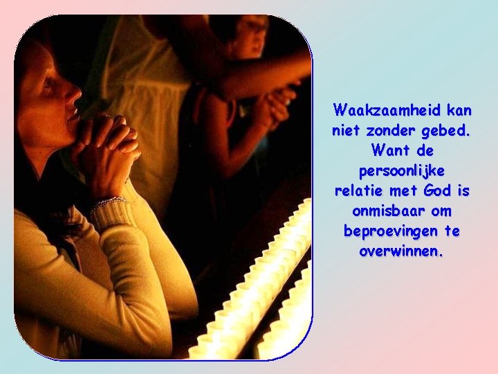 Waakzaamheid kan niet zonder gebed. Want de persoonlijke relatie met God is onmisbaar om
