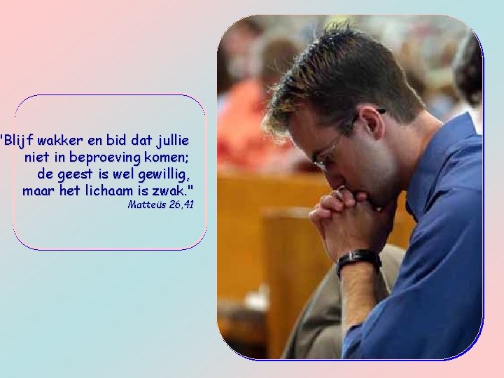 "Blijf wakker en bid dat jullie niet in beproeving komen; de geest is wel