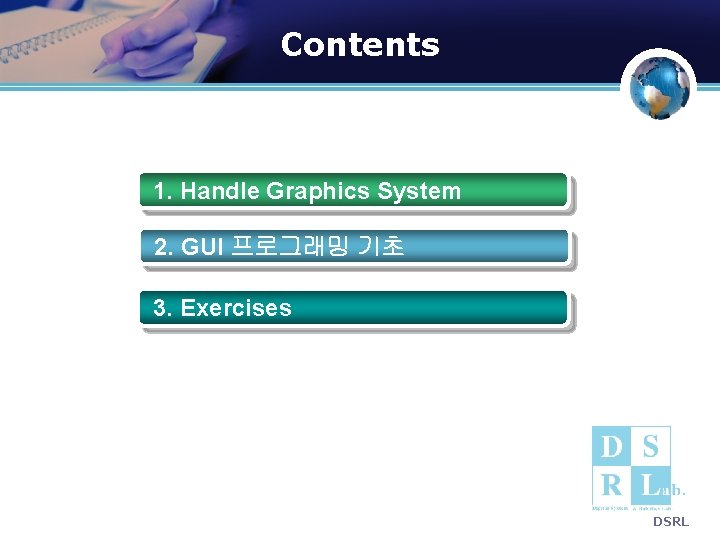 Contents 1. Handle Graphics System 2. GUI 프로그래밍 기초 3. Exercises DSRL Contents 1. Handle Graphics System 2. GUI 프로그래밍 기초 3. Exercises DSRL