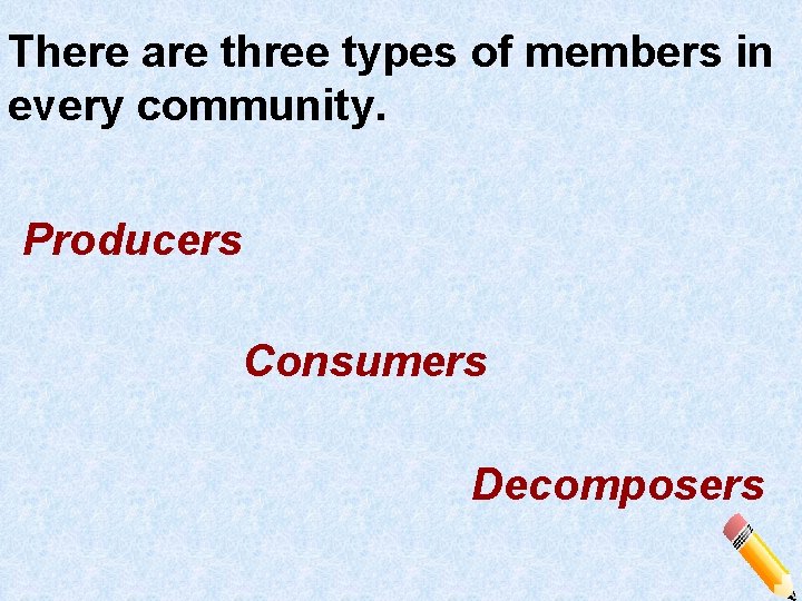 There are three types of members in every community. Producers Consumers Decomposers 