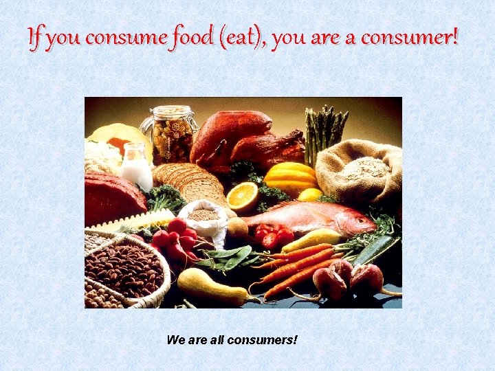If you consume food (eat), you are a consumer! We are all consumers! 