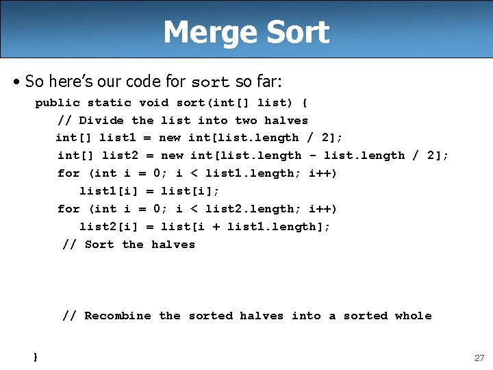 Merge Sort • So here’s our code for sort so far: public static void