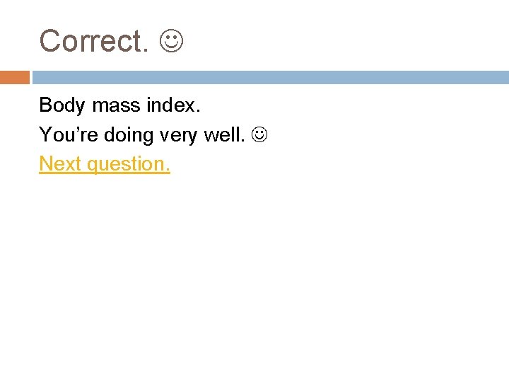 Correct. Body mass index. You’re doing very well. Next question. 
