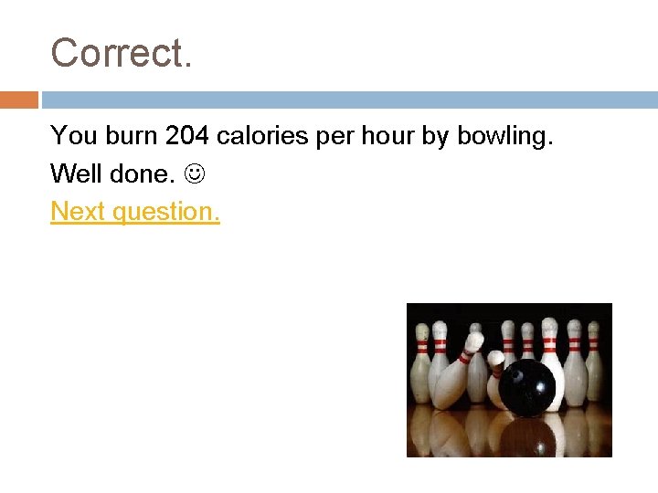 Correct. You burn 204 calories per hour by bowling. Well done. Next question. 