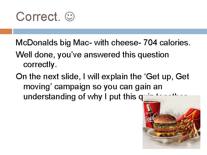 Correct. Mc. Donalds big Mac- with cheese- 704 calories. Well done, you’ve answered this