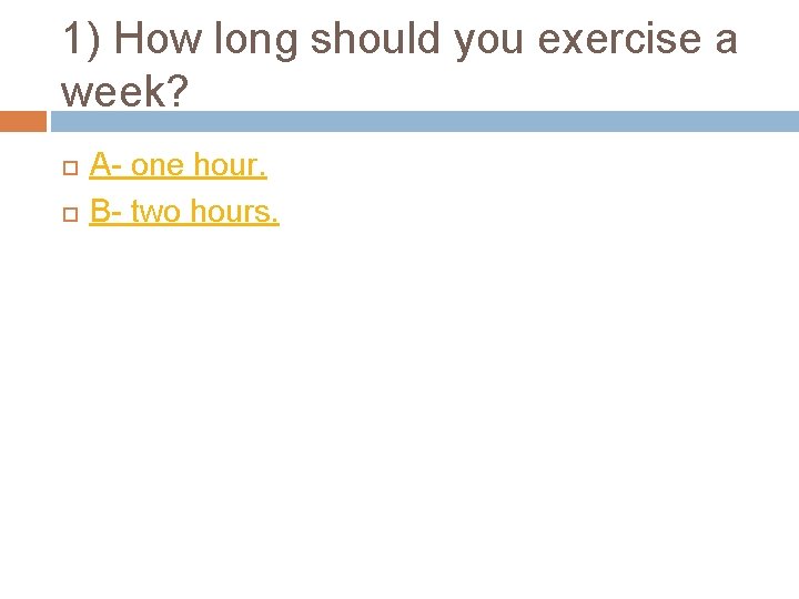 1) How long should you exercise a week? A- one hour. B- two hours.