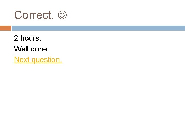 Correct. 2 hours. Well done. Next question. 