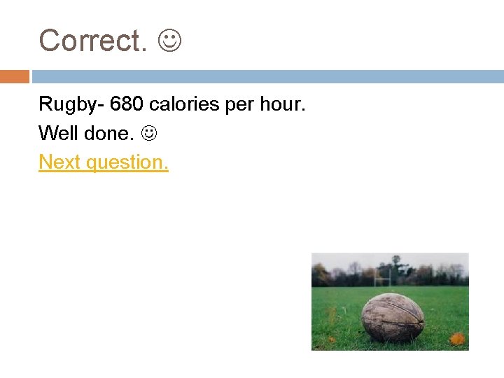 Correct. Rugby- 680 calories per hour. Well done. Next question. 