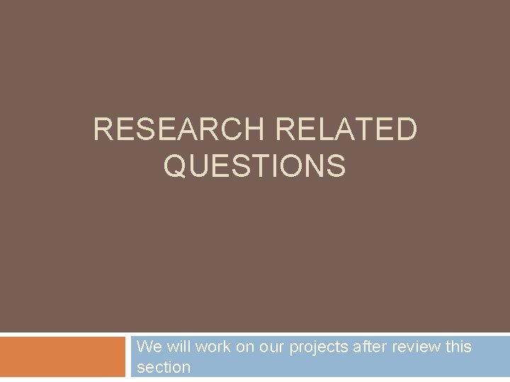 RESEARCH RELATED QUESTIONS We will work on our projects after review this section 