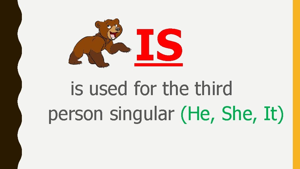 IS is used for the third person singular (He, She, It) 