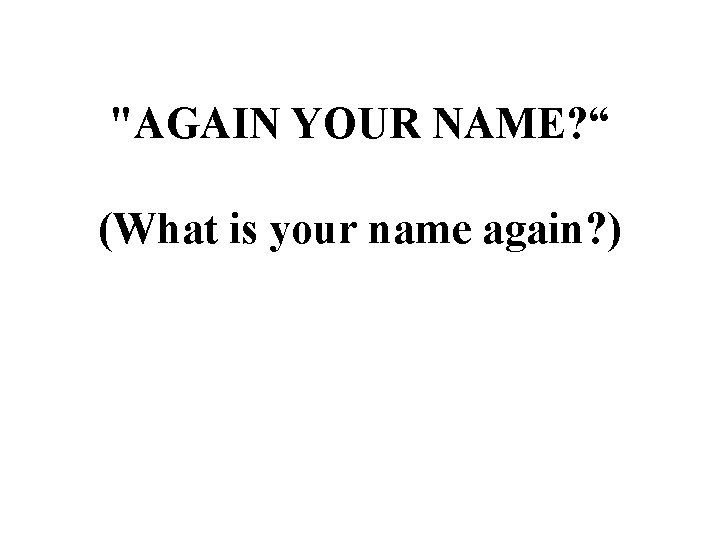 "AGAIN YOUR NAME? “ (What is your name again? ) 