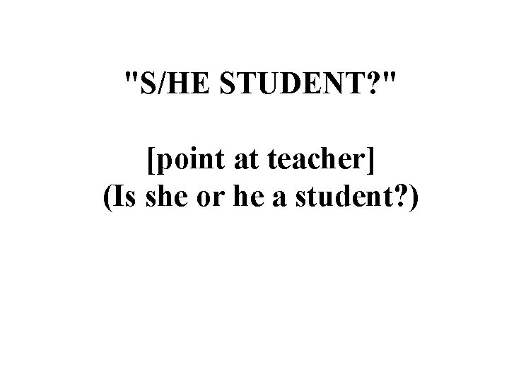 "S/HE STUDENT? " [point at teacher] (Is she or he a student? ) 