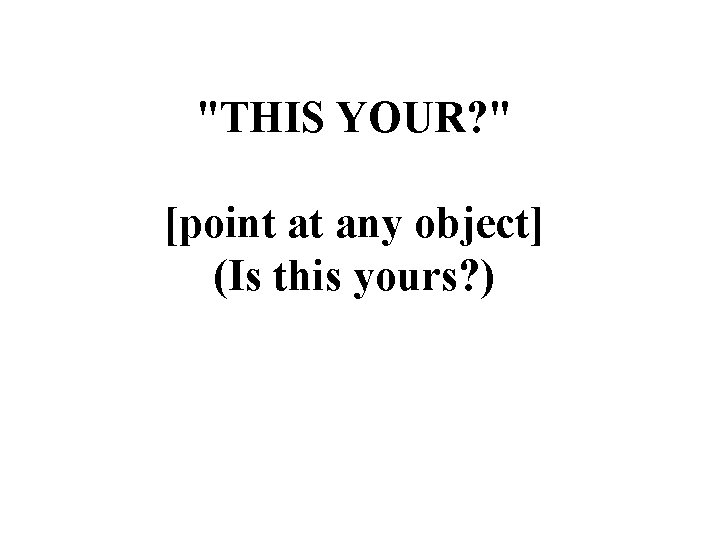 "THIS YOUR? " [point at any object] (Is this yours? ) 