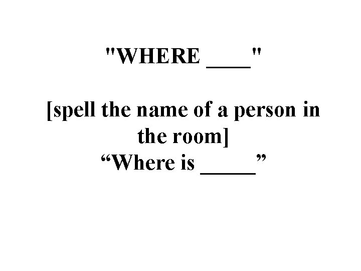 "WHERE ____" [spell the name of a person in the room] “Where is _____”