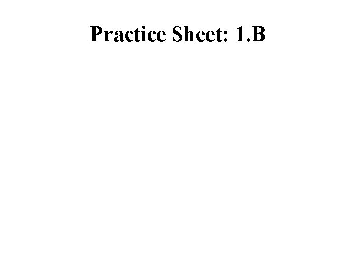 Practice Sheet: 1. B 