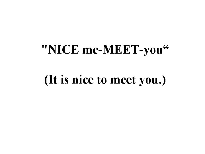 "NICE me-MEET-you“ (It is nice to meet you. ) 