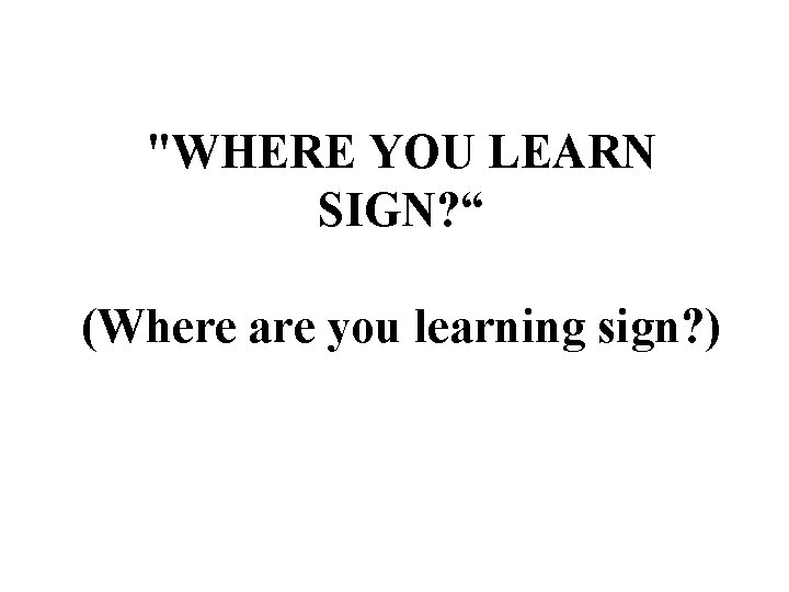 "WHERE YOU LEARN SIGN? “ (Where are you learning sign? ) 