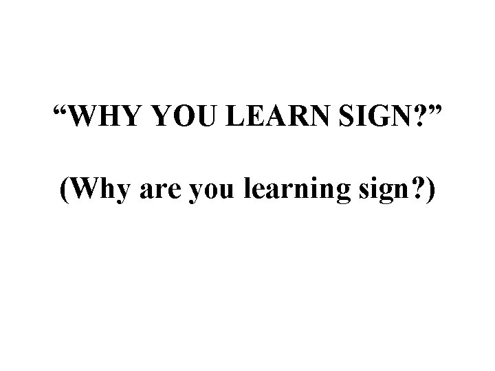 “WHY YOU LEARN SIGN? ” (Why are you learning sign? ) 