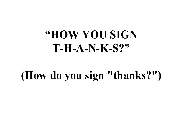 “HOW YOU SIGN T-H-A-N-K-S? ” (How do you sign "thanks? ") 