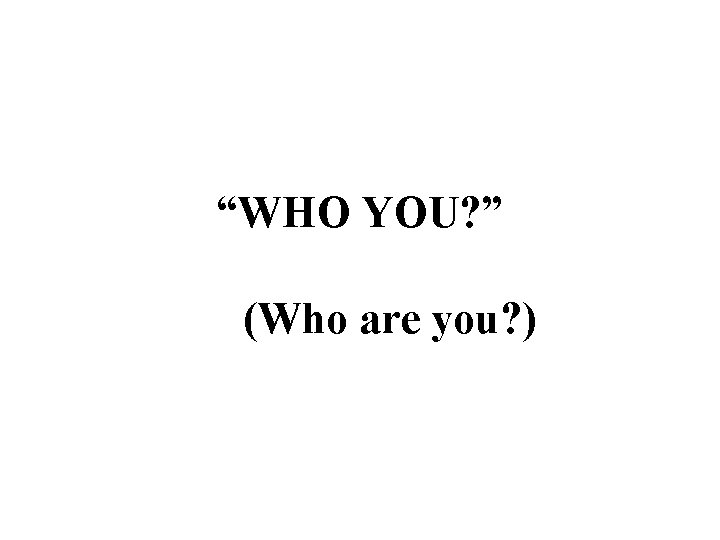 “WHO YOU? ” (Who are you? ) 