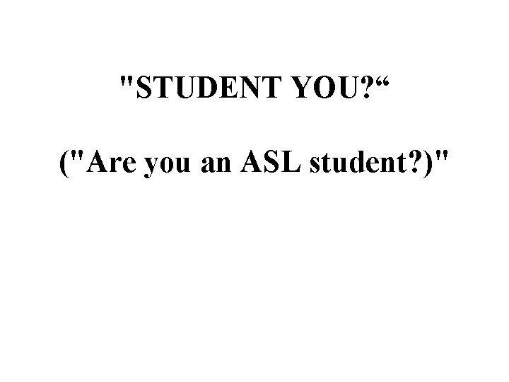 "STUDENT YOU? “ ("Are you an ASL student? )" 