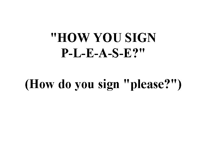 "HOW YOU SIGN P-L-E-A-S-E? " (How do you sign "please? ") 