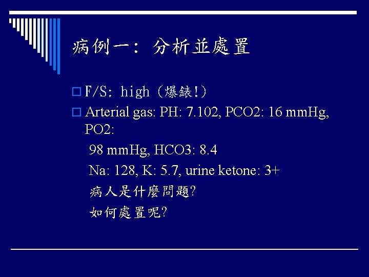 病例一: 分析並處置 o F/S: high (爆錶!) o Arterial gas: PH: 7. 102, PCO 2: